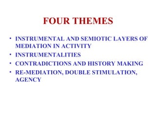 FOUR THEMES INSTRUMENTAL AND SEMIOTIC LAYERS OF MEDIATION IN ACTIVITY INSTRUMENTALITIES CONTRADICTIONS AND HISTORY MAKING RE-MEDIATION, DOUBLE STIMULATION, AGENCY 