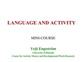 LANGUAGE AND ACTIVITY MINI-COURSE Yrjö Engeström University of Helsinki Center for Activity Theory and Developmental Work Research 