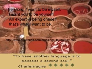 Therefore, I want to be myself. I want you to be yourself. An expert in being oneself,  that's what I want to be. http://www.digitrends.com/crossingcultures/fury.htm 