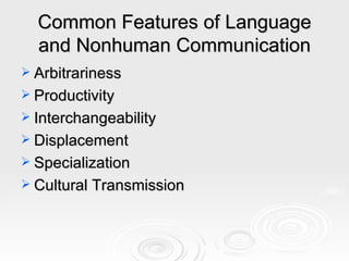 Common Features of Language and Nonhuman Communication Arbitrariness Productivity Interchangeability Displacement Specialization Cultural Transmission 