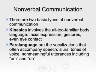 Nonverbal Communication There are two basic types of nonverbal communication Kinesics  involves the all-too-familiar body language: facial expression, gestures, even eye contact Paralanguage  are the vocalizations that often accompany speech: slurs, tones of voice, nonmeaningful utterances including “um” and “uh” 