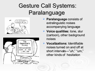 Gesture Call Systems: Paralanguage  Paralanguage  consists of extralinguistic noises accompanying language  Voice qualities:  tone, slur (cartoon), other background noises Vocalizations : Identifiable noises turned on and off at short intervals—”uh,” “um,” other kinds of  hesitation 