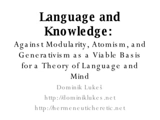 Language and Knowledge:  Against Modularity, Atomism, and Generativism as a Viable Basis for a Theory of Language and Mind Dominik Luke š http://dominiklukes.net http://hermeneuticheretic.net 
