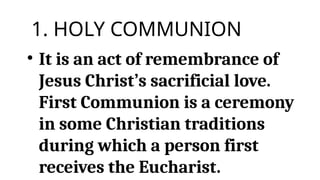 • It is an act of remembrance of
Jesus Christ’s sacrificial love.
First Communion is a ceremony
in some Christian traditions
during which a person first
receives the Eucharist.
1. HOLY COMMUNION
 