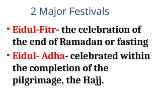 2 Major Festivals
• Eidul-Fitr- the celebration of
the end of Ramadan or fasting
• Eidul- Adha- celebrated within
the completion of the
pilgrimage, the Hajj.
 