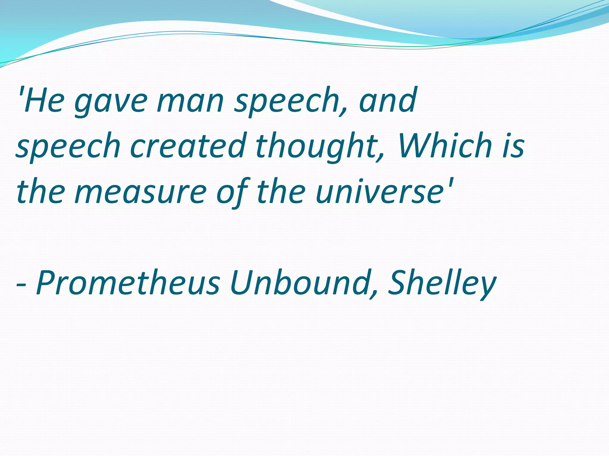 'He gave man speech, and
speech created thought, Which is
the measure of the universe'
- Prometheus Unbound, Shelley

 