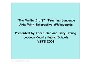 quot;The Write Stuffquot;: Teaching Language
          Arts With Interactive Whiteboards

      Presented by Karen Orr and Beryl Young
           Loudoun County Public Schools
                    VSTE 2008




Title: Feb 19­6:50 PM (1 of 15)