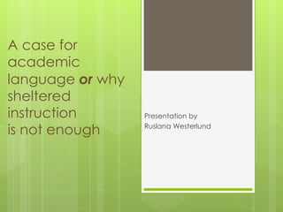 A case for academic language  or   why  sheltered instruction  is not enough Presentation by  Ruslana Westerlund 