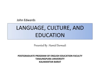 LANGUAGE, CULTURE, AND
EDUCATION
Presented By : Hamid Darmadi
John Edwards
POSTGRADUATE PROGRAM OF ENGLISH EDUCATION FACULTY
TANJUNGPURA UNIVERSITY
KALIMANTAN BARAT
 