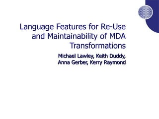 Language Features for Re-Use and Maintainability of MDA Transformations Michael Lawley, Keith Duddy, Anna Gerber, Kerry Raymond 