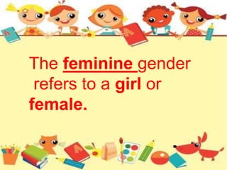 The feminine gender
refers to a girl or
female.