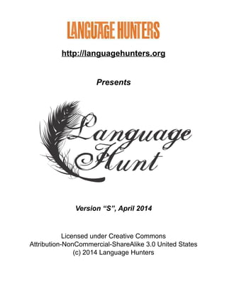 http://languagehunters.org!
!
!
Presents!
!
Version “S”, April 2014!
!
!
Licensed under Creative Commons!
Attribution-NonCommercial-ShareAlike 3.0 United States
(c) 2014 Language Hunters!
 