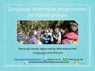 Sierras de Cazorla, Segura and las Villas Natural Park
Language and Nature
Language immersion programmes
for school groups
www.elcantalarcazorla.com 953 12 41 21 609 64 53 09
ecoturismo@elcantalarcazorla.com
 