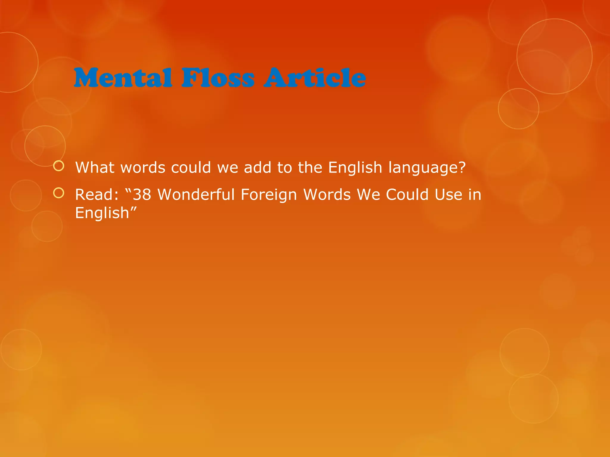 Mental Floss Article
 What words could we add to the English language?
 Read: “38 Wonderful Foreign Words We Could Use in
English”
 