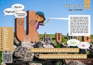 HY
HY
ՀԱՅԵՐԵՆ
ՀԱՅԵՐԵՆ
1 մեկ
2 երկու
3 երեք
4 չորս
5 հինգ
6 վեց
7 յոթ
8 ութ
9 ինը
10 տասը
<<<
<<< Լսեք այս բառերը
Լսեք այս բառերը
6 700 000
6 700 000
Photo: Armenian Alphabet Monument (Arty Om | Shutterstock.com) 27
յ ն շ ո չ պ ջ ռ ս վ տ ր ց ո ւ փ ք և օ ֆ
ա բ գ դ ե զ է ը թ ժ ի լ խ ծ կ հ ձ ղ ճ մ
▲
ոչ
այո
Ողջույն:
Ոնց ես:
Շնորհակա-
լություն:
Die armenische Sprache verwen-
det ein Alphabet, das im Vergleich
zu anderen europäischen Spra-
chen einzigartig ist. Es entstand
bereits vor rund 2400 Jahren! Da
die Armenier sehr stolz auf ihr Al-
phabet sind, haben sie ihm sogar
ein eigenes Denkmal geschaffen.
Armenien feiert seinen eigenen
speziellen Sprachentag, den heili-
gen Tag der Übersetzer, im Okto-
ber.
Foto: Denkmal des armenischen Alphabets (Arty Om | Shutterstock.com)
 