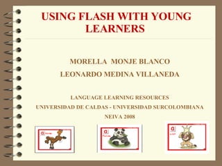 USING FLASH WITH YOUNG LEARNERS  MORELLA  MONJE BLANCO LEONARDO MEDINA VILLANEDA LANGUAGE LEARNING RESOURCES UNIVERSIDAD DE CALDAS - UNIVERSIDAD SURCOLOMBIANA NEIVA 2008 