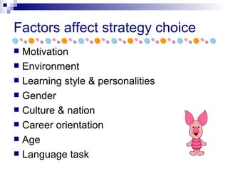 Factors affect strategy choice <ul><li>Motivation </li></ul><ul><li>Environment </li></ul><ul><li>Learning style & persona...