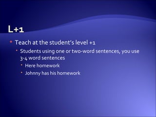 Teach at the student’s level +1 Students using one or two-word sentences, you use 3-4 word sentences  Here homework Johnny has his homework 