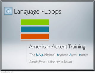 Language~Loops

American Accent Training
"The R.A.p. Method" Rhythmic~Accent~Practice
Speech Rhythm is Your Key to Success

Sunday, December 8, 13

 