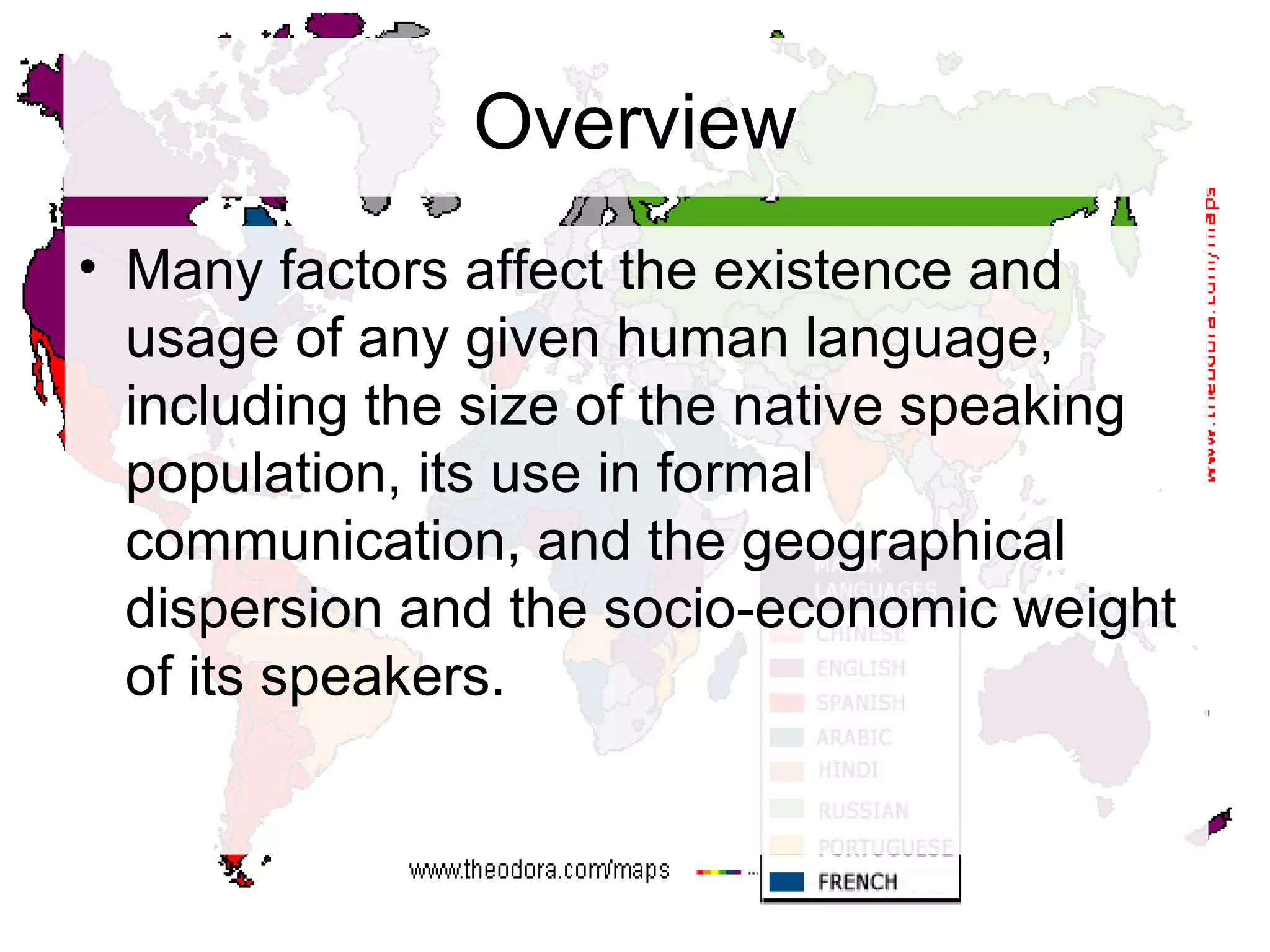 Overview Many factors affect the existence and usage of any given human language, including the size of the native speaking population, its use in formal communication, and the geographical dispersion and the socio-economic weight of its speakers.  