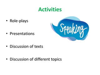 Activities
• Role-plays
• Presentations
• Discussion of texts
• Discussion of different topics
 