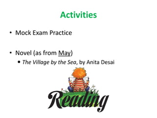 Activities
• Mock Exam Practice
• Novel (as from May)
 The Village by the Sea, by Anita Desai
 