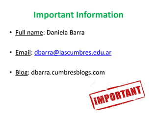 Important Information
• Full name: Daniela Barra
• Email: dbarra@lascumbres.edu.ar
• Blog: dbarra.cumbresblogs.com
 