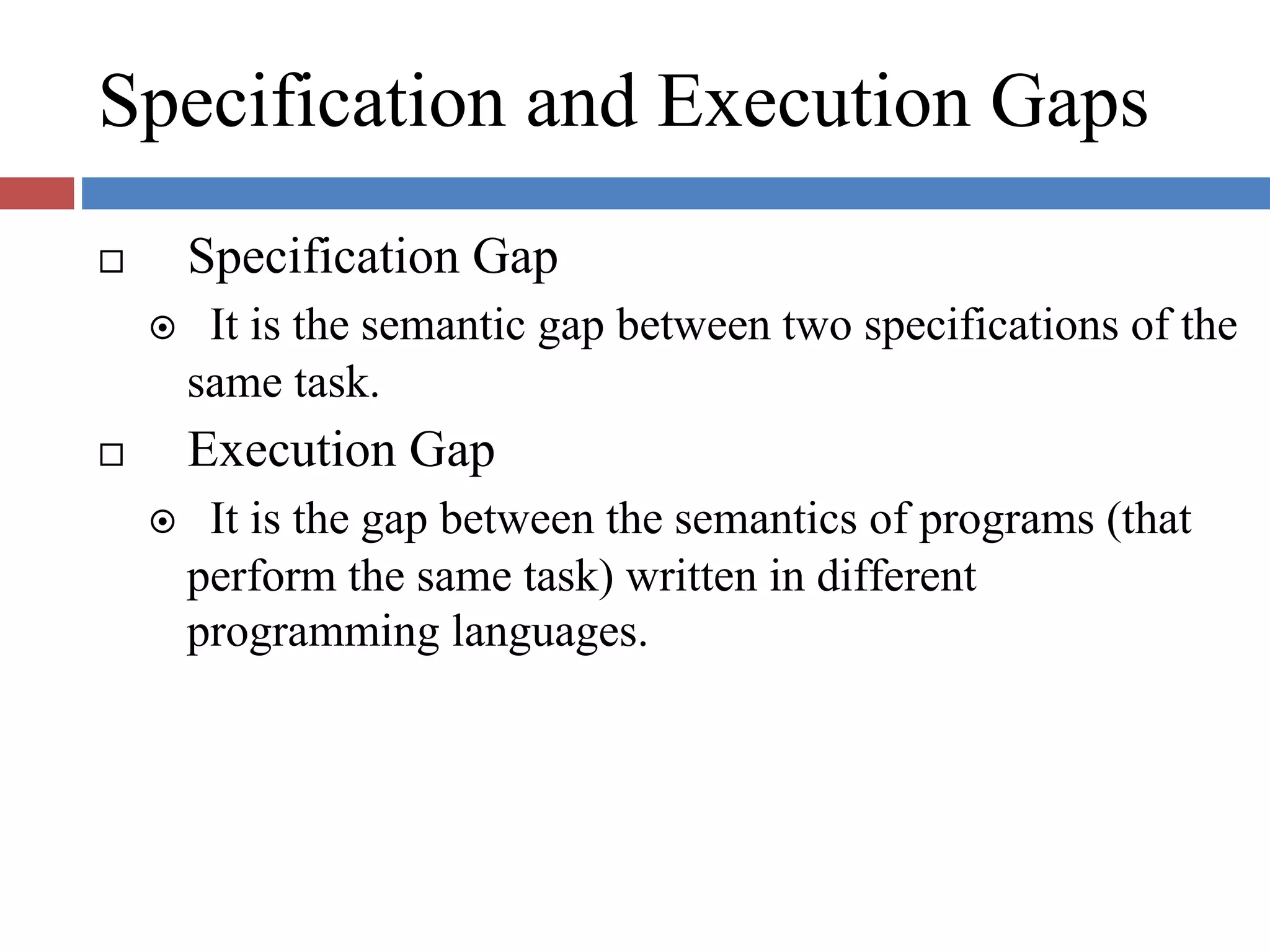 Specification and Execution Gaps
Specification Gap
It is the semantic gap between two specifications of the
same task.
Execution Gap
It is the gap between the semantics of programs (that
perform the same task) written in different
programming languages.
 