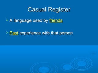 Casual RegisterCasual Register
 A language used byA language used by friendsfriends
 PastPast experience with that perso...