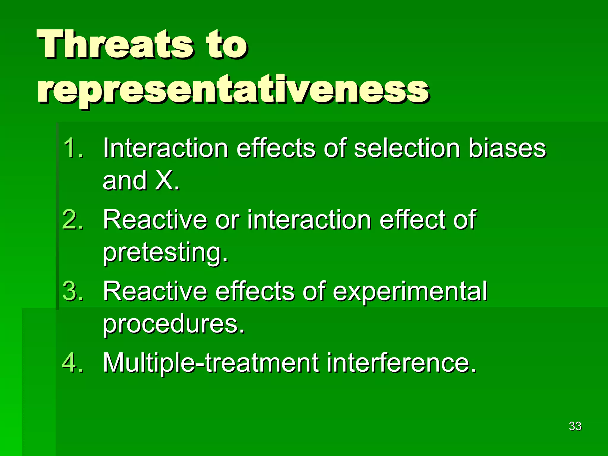 Threats to representativeness Interaction effects of selection biases and X. Reactive or interaction effect of pretesting. Reactive effects of experimental procedures. Multiple-treatment interference. 