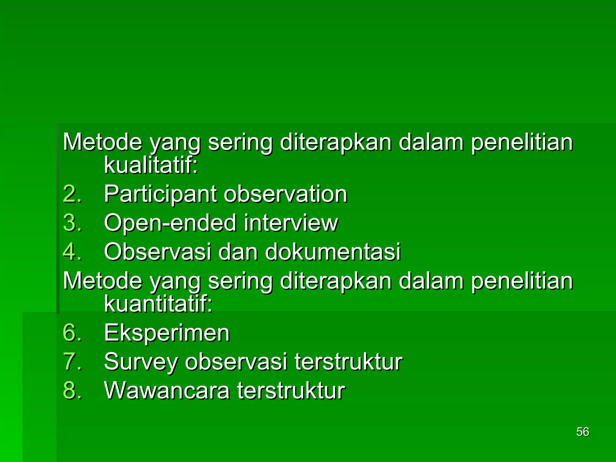 Metode yang sering diterapkan dalam penelitian kualitatif: Participant observation Open-ended interview Observasi dan dokumentasi Metode yang sering diterapkan dalam penelitian kuantitatif: Eksperimen Survey observasi terstruktur Wawancara terstruktur 