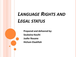 LANGUAGE RIGHTS AND
LEGAL STATUS
Prepared and delivered by:
Soukaina Kouihi
Jaafer Rouane
Hicham Elaatillah
 