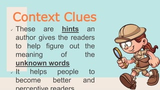  These are hints an
author gives the readers
to help figure out the
meaning of the
unknown words
 It helps people to
become better and
Context Clues
 