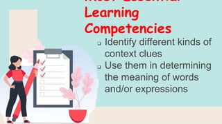 Most Essential
Learning
Competencies
 Identify different kinds of
context clues
 Use them in determining
the meaning of words
and/or expressions
 
