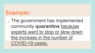 30
Example:
 The government has implemented
community quarantine because
experts want to stop or slow down
the increase in the number of
COVID-19 cases.
 