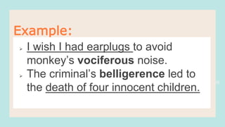 36
Example:
 I wish I had earplugs to avoid
monkey’s vociferous noise.
 The criminal’s belligerence led to
the death of four innocent children.
 