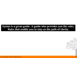 © 2014 Copyright T Ashok. All rights reserved. 4
Syntax is a great guide. A guide who provides you the rules.
Rules that enable you to stay on the path of clarity.
 