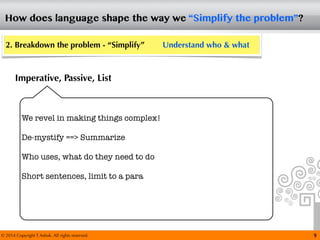 © 2014 Copyright T Ashok. All rights reserved.
How does language shape the way we “Simplify the problem”?
9
2. Breakdown the problem - “Simplify” Understand who & what
Imperative, Passive, List
We revel in making things complex!
De-mystify ==> Summarize
Who uses, what do they need to do
Short sentences, limit to a para
 