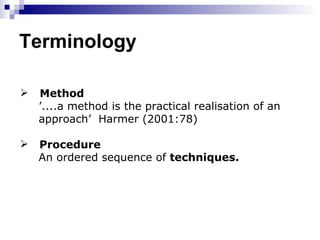 Terminology Method  ’ ....a method is the practical realisation of an  approach’  Harmer (2001:78) Procedure An ordered sequence of  techniques. 
