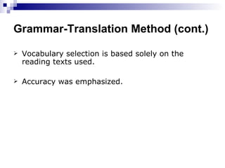 Grammar-Translation Method (cont.) Vocabulary selection is based solely on the reading texts used. Accuracy was emphasized. 