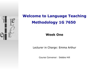 Welcome to  Language Teaching Methodology 1G 7650   Week One Lecturer in Charge: Emma Arthur Course Convenor:  Debbie Hill 