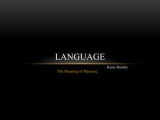 LANGUAGE
                         Kasey Royalty
The Meaning of Meaning
 
