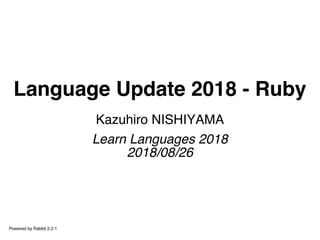 Language Update 2018 - Ruby
Kazuhiro NISHIYAMA
Learn Languages 2018
2018/08/26
Powered by Rabbit 2.2.1
 
