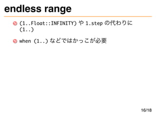 endless range
(1..Float::INFINITY) や 1.step の代わりに
(1..)
when (1..) などではかっこが必要
16/18
 
