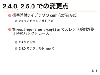 2.4.0, 2.5.0 での変更点
標準添付ライブラリの gem 化が進んだ
2.6.0 でもさらに進む予定
Thread#report_on_exception でスレッドが例外終
了時のバックトレース
2.4.0 で追加
2.5.0 でデ...