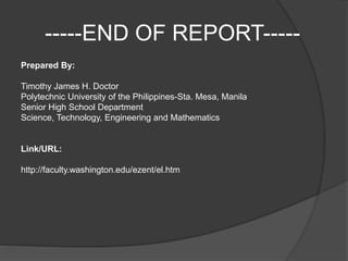 -----END OF REPORT-----
Prepared By:
Timothy James H. Doctor
Polytechnic University of the Philippines-Sta. Mesa, Manila
Senior High School Department
Science, Technology, Engineering and Mathematics
Link/URL:
http://faculty.washington.edu/ezent/el.htm
 