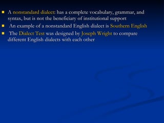 A  nonstandard dialect : has a complete vocabulary, grammar, and syntax, but is not the beneficiary of institutional support An example of a nonstandard English dialect is  Southern English The  Dialect Test  was designed by  Joseph Wright  to compare different English dialects with each other   
