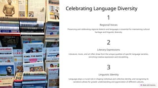 Celebrating Language Diversity
1
Regional Voices
Preserving and celebrating regional dialects and languages is essential for maintaining cultural
heritage and linguistic diversity.
2
Literary Expressions
Literature, music, and art often draw from the unique qualities of specific language varieties,
enriching creative expression and storytelling.
3
Linguistic Identity
Language plays a crucial role in shaping individual and collective identity, and recognizing its
variations allows for greater understanding and appreciation of different cultures.
 