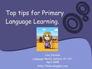 Top tips for Primary Language Learning. Lisa Stevens Language World, Oxford, 11 th -12 th  April 2008 http://lisibo.blogspot.com 