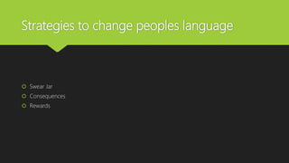Strategies to change peoples language
 Swear Jar
 Consequences
 Rewards
 